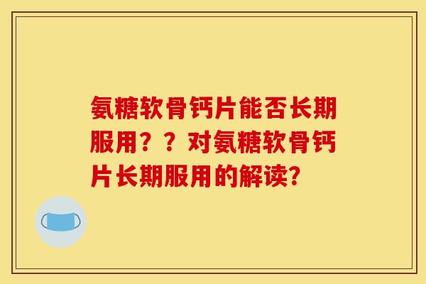 氨糖软骨钙片能否长期服用？？对氨糖软骨钙片长期服用的解读？