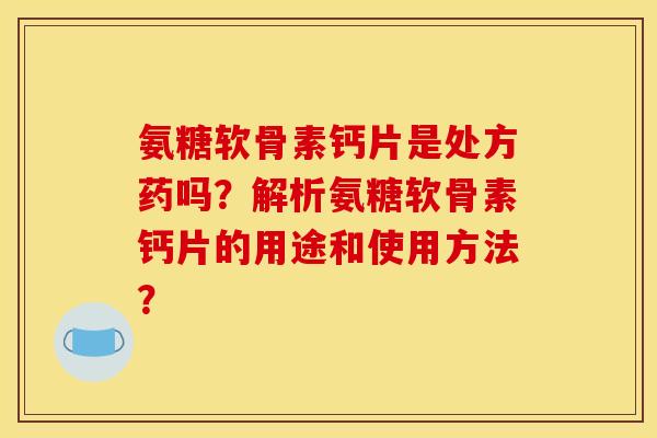 氨糖软骨素钙片是处方药吗？解析氨糖软骨素钙片的用途和使用方法？