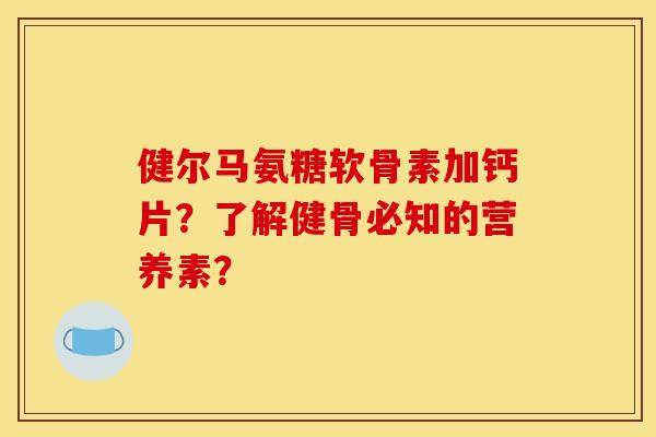 健尔马氨糖软骨素加钙片？了解健骨必知的营养素？