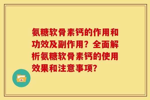 氨糖软骨素钙的作用和功效及副作用？全面解析氨糖软骨素钙的使用效果和注意事项？