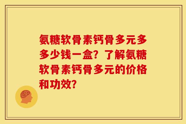 氨糖软骨素钙骨多元多多少钱一盒？了解氨糖软骨素钙骨多元的价格和功效？