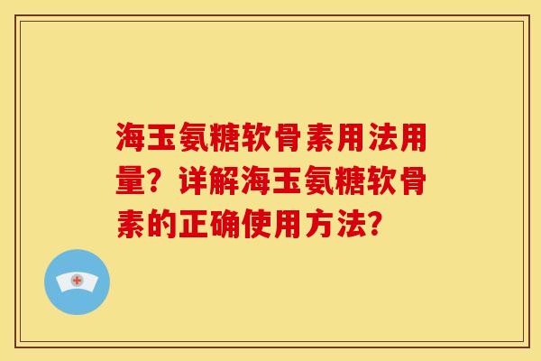 海玉氨糖软骨素用法用量？详解海玉氨糖软骨素的正确使用方法？