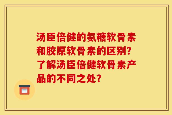 汤臣倍健的氨糖软骨素和胶原软骨素的区别？了解汤臣倍健软骨素产品的不同之处？