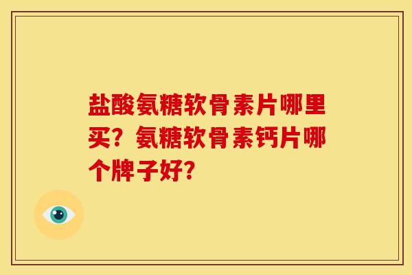 盐酸氨糖软骨素片哪里买？氨糖软骨素钙片哪个牌子好？