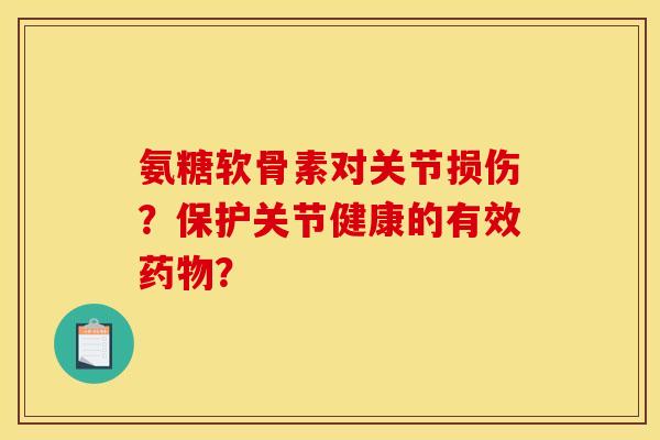 氨糖软骨素对关节损伤？保护关节健康的有效药物？