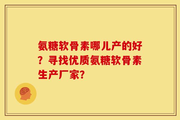 氨糖软骨素哪儿产的好？寻找优质氨糖软骨素生产厂家？