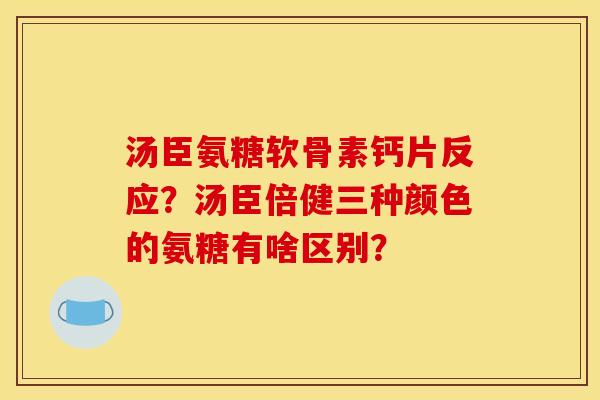 汤臣氨糖软骨素钙片反应？汤臣倍健三种颜色的氨糖有啥区别？