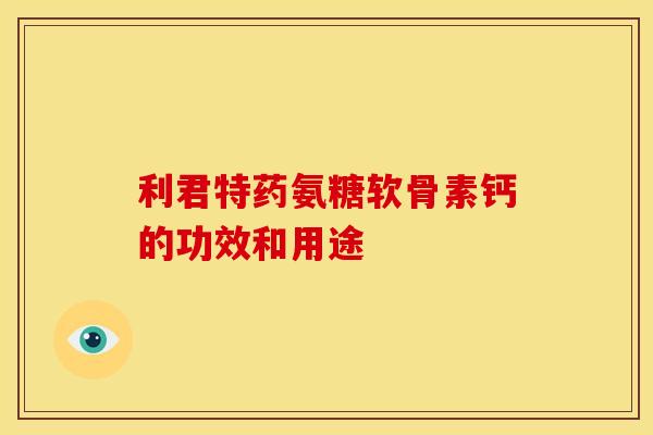 利君特药氨糖软骨素钙的功效和用途