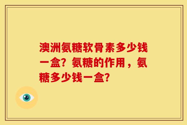 澳洲氨糖软骨素多少钱一盒？氨糖的作用，氨糖多少钱一盒？