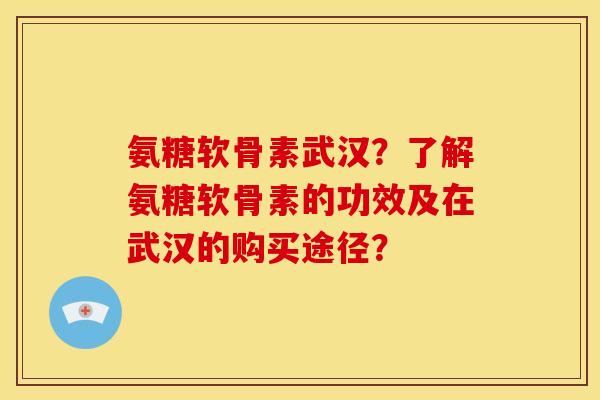 氨糖软骨素武汉？了解氨糖软骨素的功效及在武汉的购买途径？