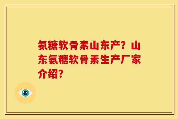 氨糖软骨素山东产？山东氨糖软骨素生产厂家介绍？