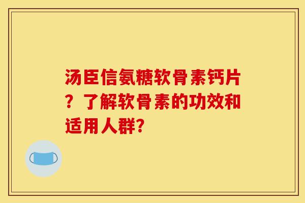 汤臣信氨糖软骨素钙片？了解软骨素的功效和适用人群？