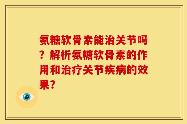 氨糖软骨素能治关节吗？解析氨糖软骨素的作用和治疗关节疾病的效果？