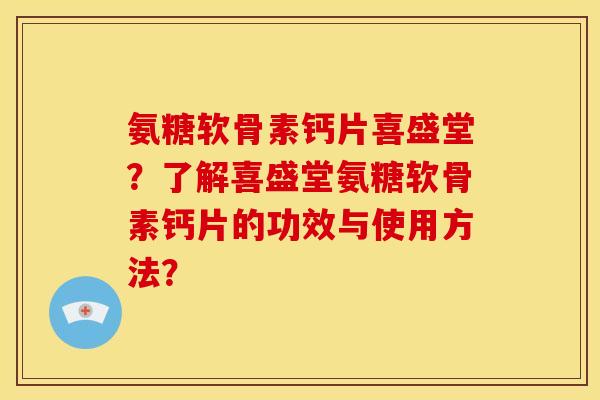 氨糖软骨素钙片喜盛堂？了解喜盛堂氨糖软骨素钙片的功效与使用方法？