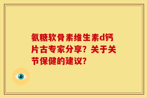 氨糖软骨素维生素d钙片古专家分享？关于关节保健的建议？