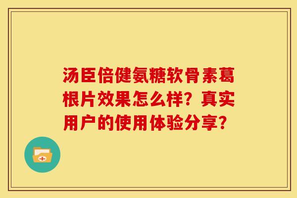 汤臣倍健氨糖软骨素葛根片效果怎么样？真实用户的使用体验分享？