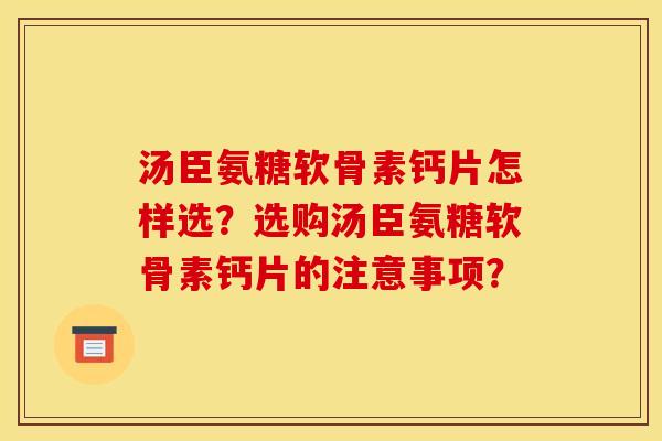 汤臣氨糖软骨素钙片怎样选？选购汤臣氨糖软骨素钙片的注意事项？