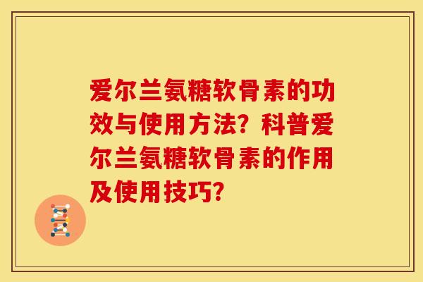 爱尔兰氨糖软骨素的功效与使用方法？科普爱尔兰氨糖软骨素的作用及使用技巧？