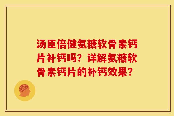 汤臣倍健氨糖软骨素钙片补钙吗？详解氨糖软骨素钙片的补钙效果？