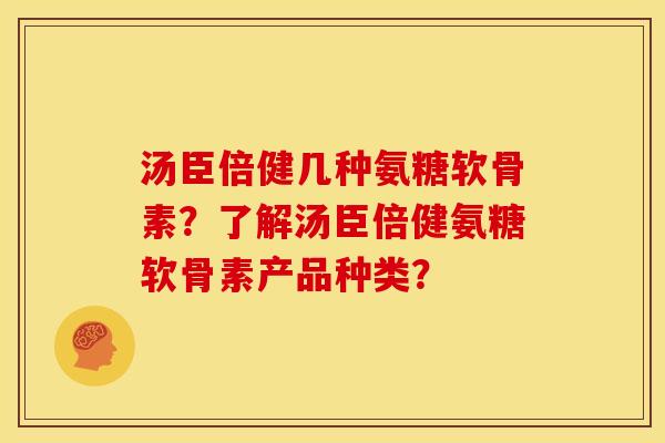 汤臣倍健几种氨糖软骨素？了解汤臣倍健氨糖软骨素产品种类？