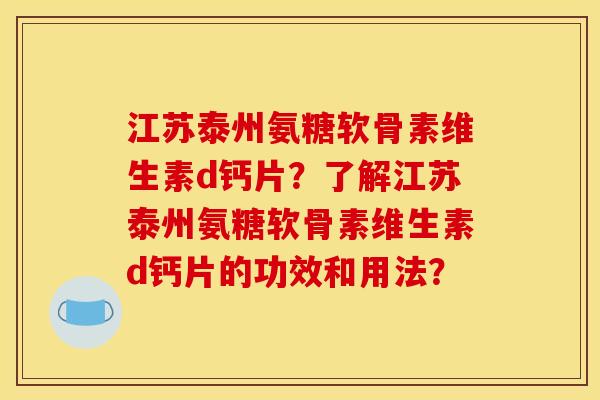 江苏泰州氨糖软骨素维生素d钙片？了解江苏泰州氨糖软骨素维生素d钙片的功效和用法？