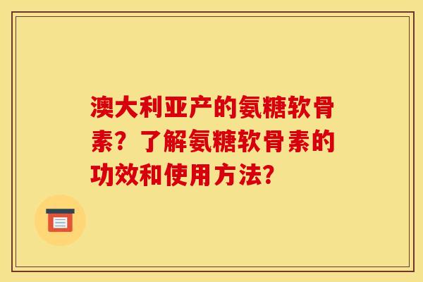 澳大利亚产的氨糖软骨素？了解氨糖软骨素的功效和使用方法？