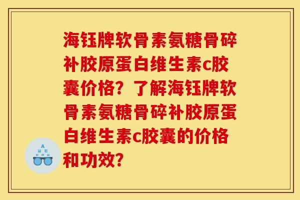 海钰牌软骨素氨糖骨碎补胶原蛋白维生素c胶囊价格？了解海钰牌软骨素氨糖骨碎补胶原蛋白维生素c胶囊的价格和功效？