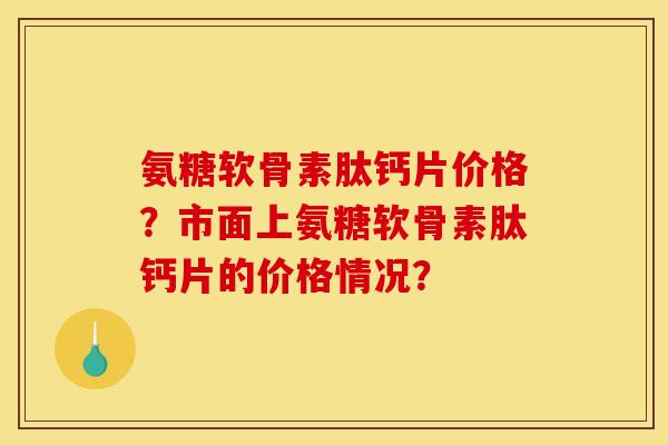 氨糖软骨素肽钙片价格？市面上氨糖软骨素肽钙片的价格情况？