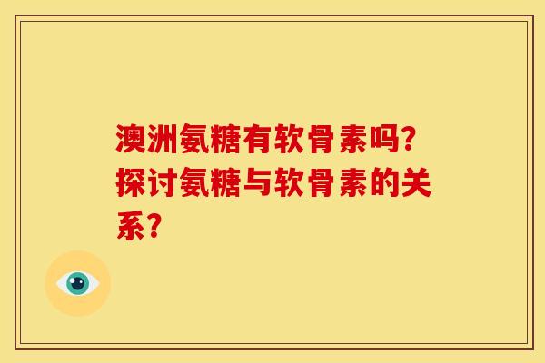 澳洲氨糖有软骨素吗？探讨氨糖与软骨素的关系？