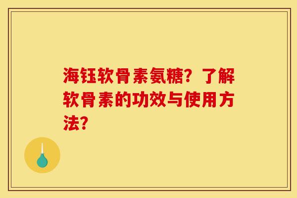 海钰软骨素氨糖？了解软骨素的功效与使用方法？