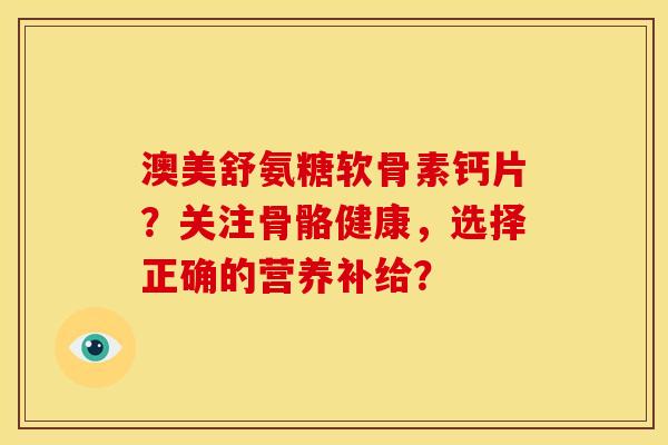 澳美舒氨糖软骨素钙片？关注骨骼健康，选择正确的营养补给？