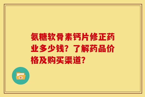 氨糖软骨素钙片修正药业多少钱？了解药品价格及购买渠道？