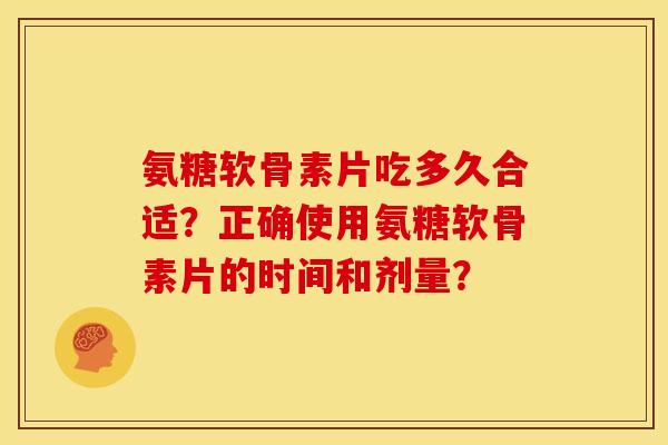 氨糖软骨素片吃多久合适？正确使用氨糖软骨素片的时间和剂量？