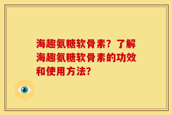 海趣氨糖软骨素？了解海趣氨糖软骨素的功效和使用方法？