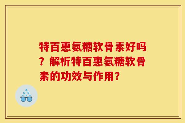 特百惠氨糖软骨素好吗？解析特百惠氨糖软骨素的功效与作用？