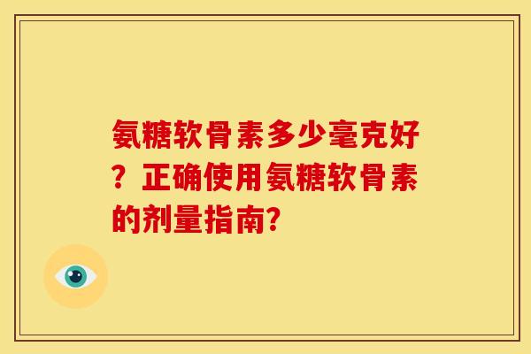 氨糖软骨素多少毫克好？正确使用氨糖软骨素的剂量指南？