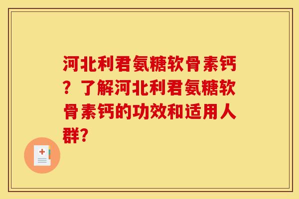 河北利君氨糖软骨素钙？了解河北利君氨糖软骨素钙的功效和适用人群？