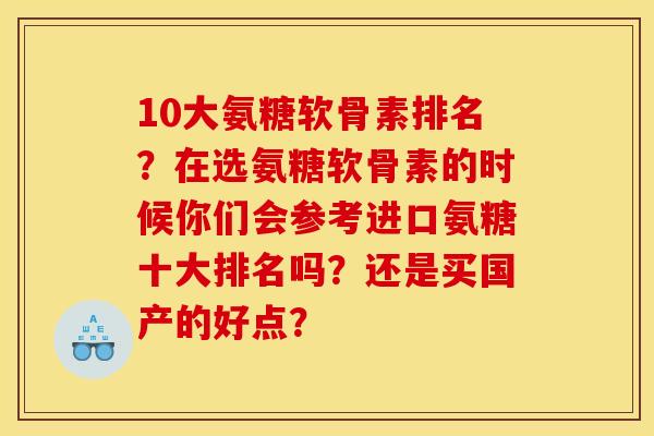 10大氨糖软骨素排名？在选氨糖软骨素的时候你们会参考进口氨糖十大排名吗？还是买国产的好点？