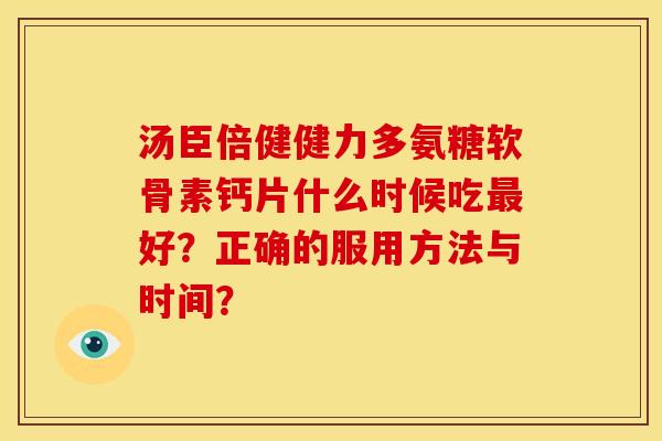 汤臣倍健健力多氨糖软骨素钙片什么时候吃最好？正确的服用方法与时间？