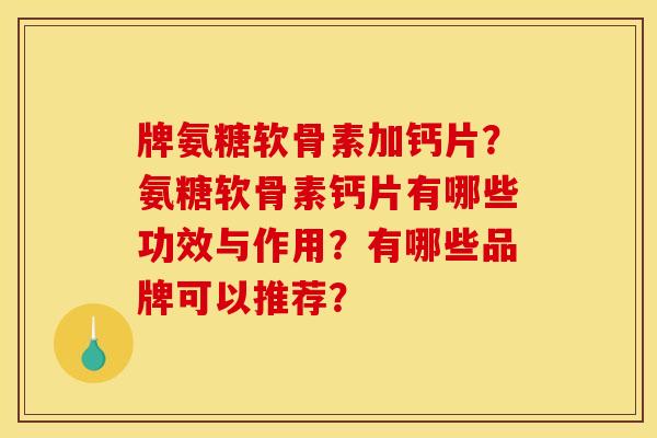 牌氨糖软骨素加钙片？氨糖软骨素钙片有哪些功效与作用？有哪些品牌可以推荐？