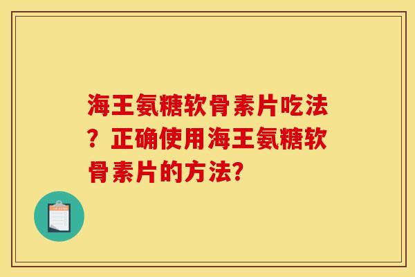 海王氨糖软骨素片吃法？正确使用海王氨糖软骨素片的方法？