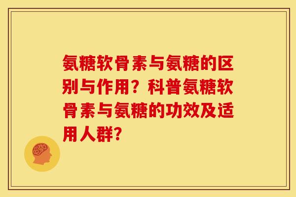 氨糖软骨素与氨糖的区别与作用？科普氨糖软骨素与氨糖的功效及适用人群？