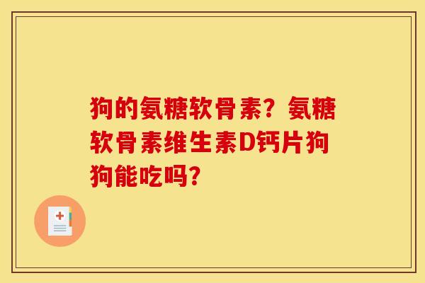 狗的氨糖软骨素？氨糖软骨素维生素D钙片狗狗能吃吗？