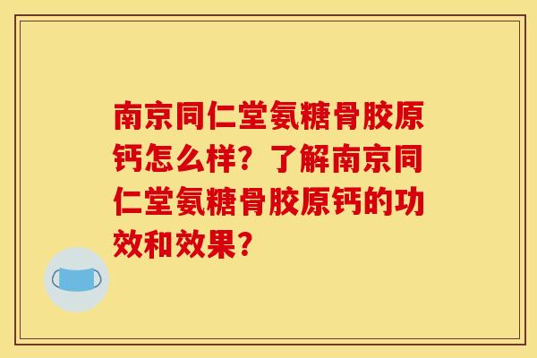 南京同仁堂氨糖骨胶原钙怎么样？了解南京同仁堂氨糖骨胶原钙的功效和效果？