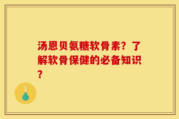 汤恩贝氨糖软骨素？了解软骨保健的必备知识？