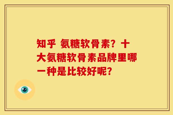 知乎 氨糖软骨素？十大氨糖软骨素品牌里哪一种是比较好呢？