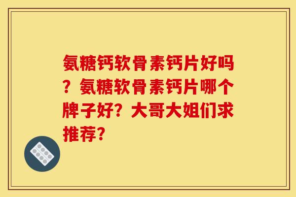 氨糖钙软骨素钙片好吗？氨糖软骨素钙片哪个牌子好？大哥大姐们求推荐？