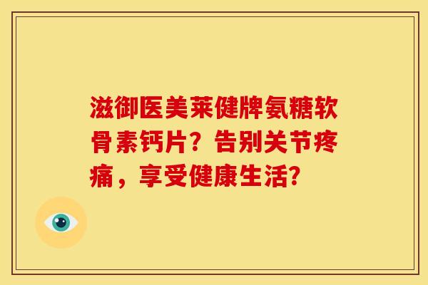 滋御医美莱健牌氨糖软骨素钙片？告别关节疼痛，享受健康生活？