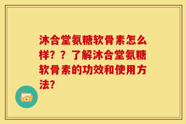 沐合堂氨糖软骨素怎么样？？了解沐合堂氨糖软骨素的功效和使用方法？