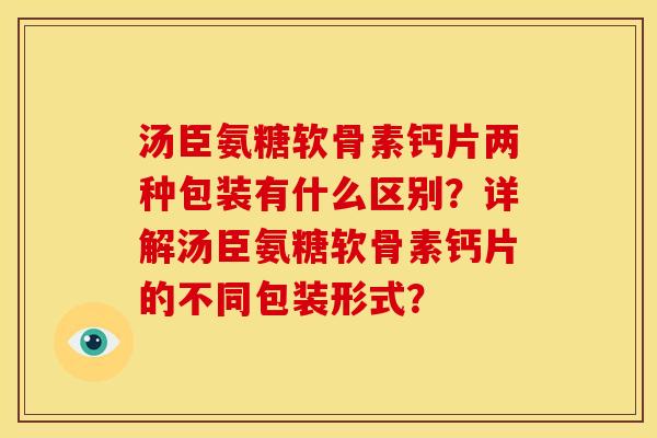 汤臣氨糖软骨素钙片两种包装有什么区别？详解汤臣氨糖软骨素钙片的不同包装形式？